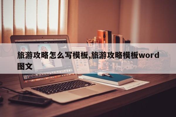 旅游攻略怎么写模板,旅游攻略模板word图文