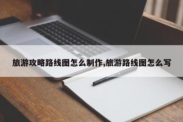 旅游攻略路线图怎么制作,旅游路线图怎么写