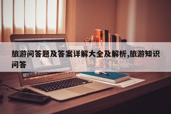 旅游问答题及答案详解大全及解析,旅游知识问答