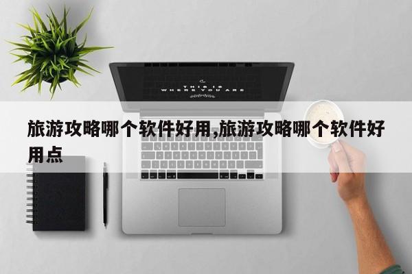 旅游攻略哪个软件好用,旅游攻略哪个软件好用点
