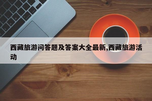 西藏旅游问答题及答案大全最新,西藏旅游活动