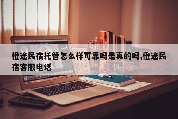 橙途民宿托管怎么样可靠吗是真的吗,橙途民宿客服电话